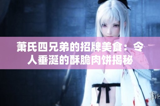 萧氏四兄弟的招牌美食：令人垂涎的酥脆肉饼揭秘