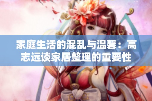 家庭生活的混乱与温馨：高志远谈家居整理的重要性