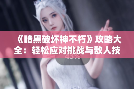 《暗黑破坏神不朽》攻略大全：轻松应对挑战与敌人技巧分享