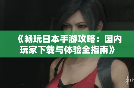 《畅玩日本手游攻略：国内玩家下载与体验全指南》