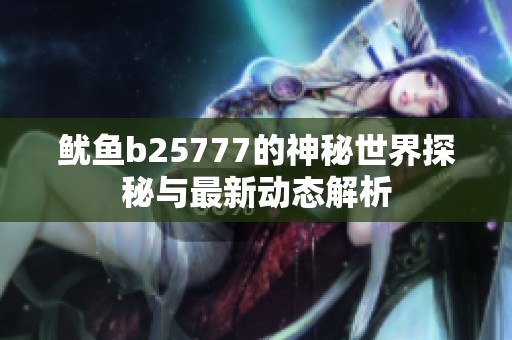 鱿鱼b25777的神秘世界探秘与最新动态解析