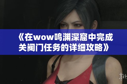 《在wow鸣渊深窟中完成关阀门任务的详细攻略》