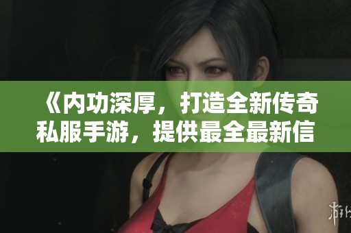 《内功深厚，打造全新传奇私服手游，提供最全最新信息》
