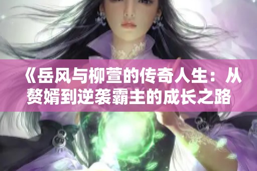 《岳风与柳萱的传奇人生：从赘婿到逆袭霸主的成长之路》