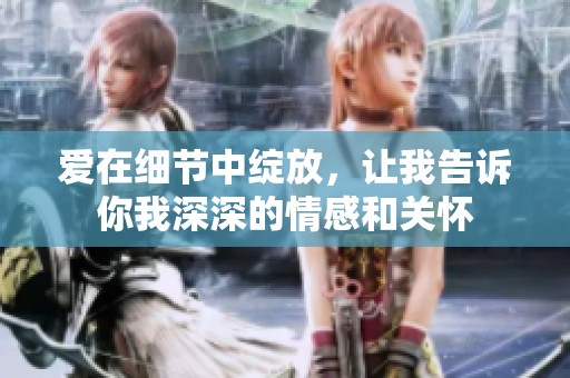 爱在细节中绽放，让我告诉你我深深的情感和关怀