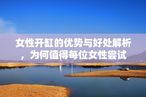 女性开缸的优势与好处解析，为何值得每位女性尝试
