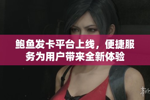 鲍鱼发卡平台上线，便捷服务为用户带来全新体验