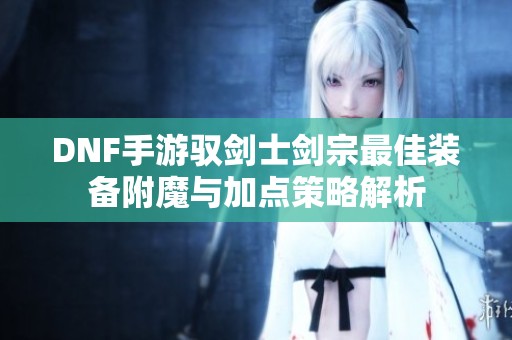 DNF手游驭剑士剑宗最佳装备附魔与加点策略解析