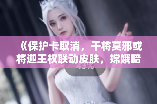 《保护卡取消，干将莫邪或将迎王权联动皮肤，嫦娥暗自得意》