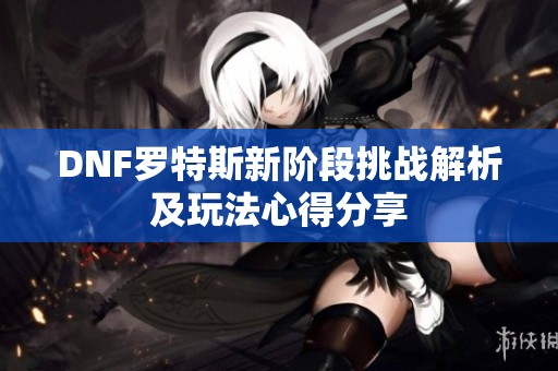 DNF罗特斯新阶段挑战解析及玩法心得分享