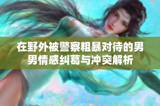 在野外被警察粗暴对待的男男情感纠葛与冲突解析