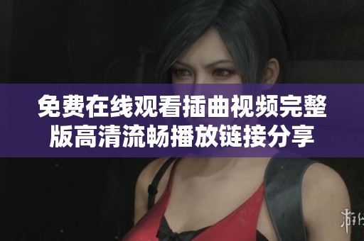 免费在线观看插曲视频完整版高清流畅播放链接分享
