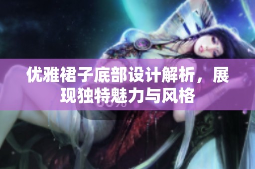 优雅裙子底部设计解析，展现独特魅力与风格