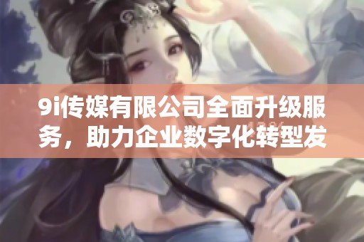 9i传媒有限公司全面升级服务，助力企业数字化转型发展