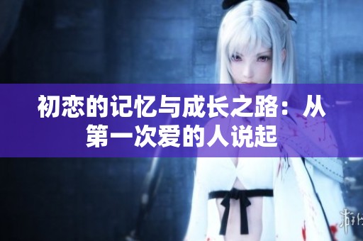 初恋的记忆与成长之路：从第一次爱的人说起