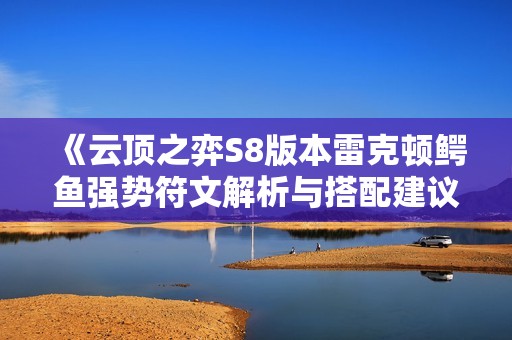 《云顶之弈S8版本雷克顿鳄鱼强势符文解析与搭配建议》