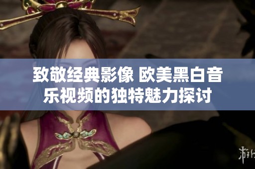 致敬经典影像 欧美黑白音乐视频的独特魅力探讨