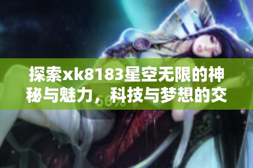 探索xk8183星空无限的神秘与魅力，科技与梦想的交汇点
