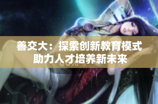 善交大：探索创新教育模式 助力人才培养新未来