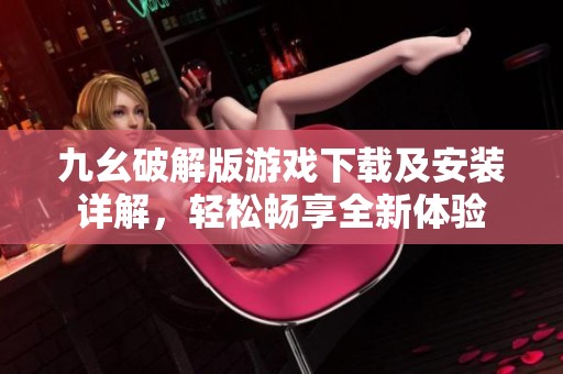 九幺破解版游戏下载及安装详解，轻松畅享全新体验