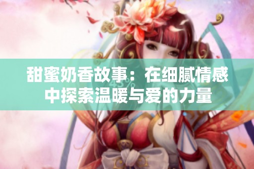 甜蜜奶香故事：在细腻情感中探索温暖与爱的力量