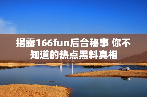 揭露166fun后台秘事 你不知道的热点黑料真相