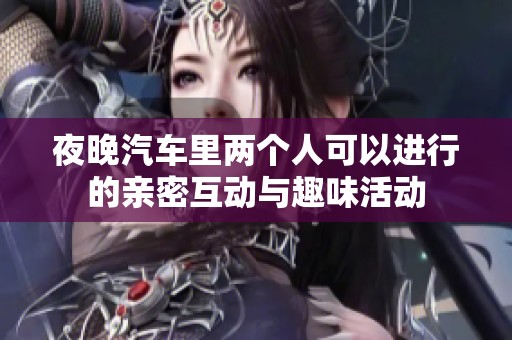 夜晚汽车里两个人可以进行的亲密互动与趣味活动