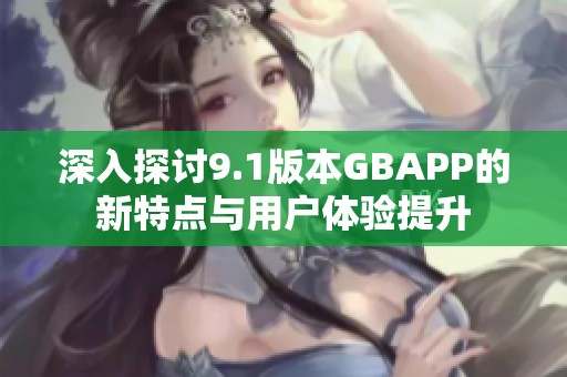 深入探讨9.1版本GBAPP的新特点与用户体验提升