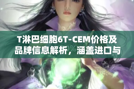 T淋巴细胞6T-CEM价格及品牌信息解析，涵盖进口与国产选项