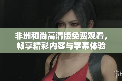 非洲和尚高清版免费观看，畅享精彩内容与字幕体验