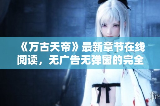 《万古天帝》最新章节在线阅读，无广告无弹窗的完全体验