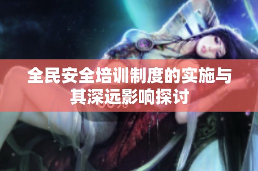 全民安全培训制度的实施与其深远影响探讨