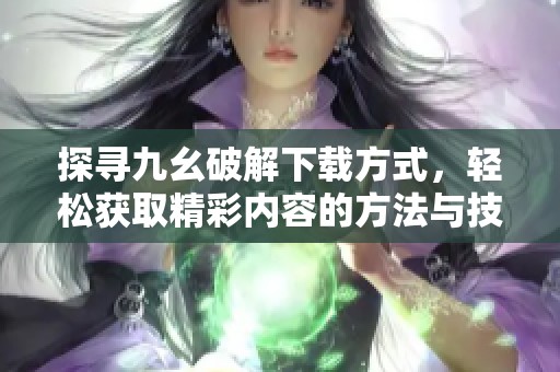 探寻九幺破解下载方式，轻松获取精彩内容的方法与技巧