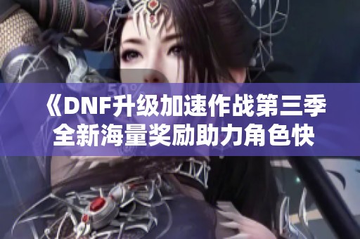 《DNF升级加速作战第三季 全新海量奖励助力角色快速达成巴卡妮》