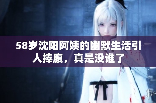 58岁沈阳阿姨的幽默生活引人捧腹，真是没谁了