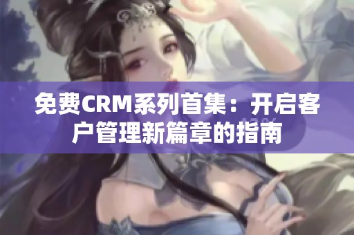 免费CRM系列首集：开启客户管理新篇章的指南