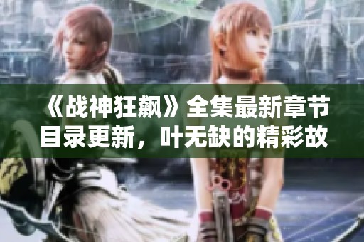 《战神狂飙》全集最新章节目录更新，叶无缺的精彩故事即将揭幕