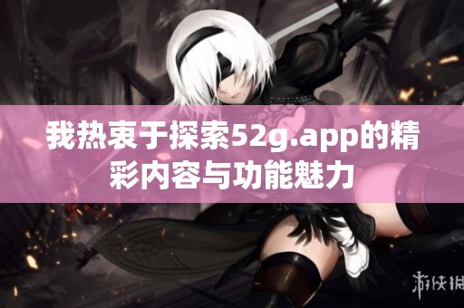 我热衷于探索52g.app的精彩内容与功能魅力