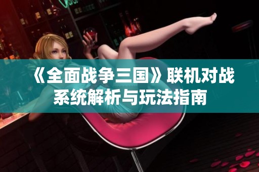 《全面战争三国》联机对战系统解析与玩法指南
