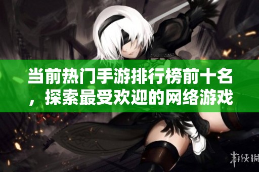 当前热门手游排行榜前十名，探索最受欢迎的网络游戏！