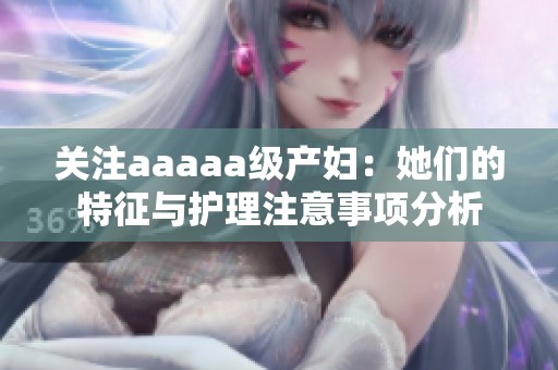 关注aaaaa级产妇：她们的特征与护理注意事项分析