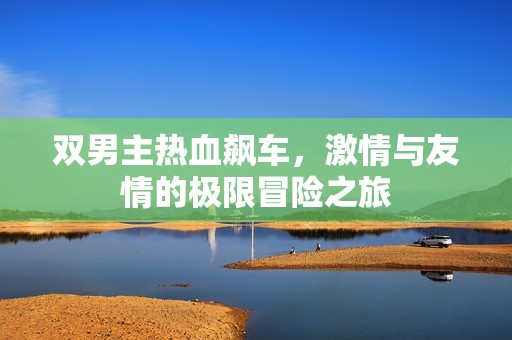 双男主热血飙车，激情与友情的极限冒险之旅