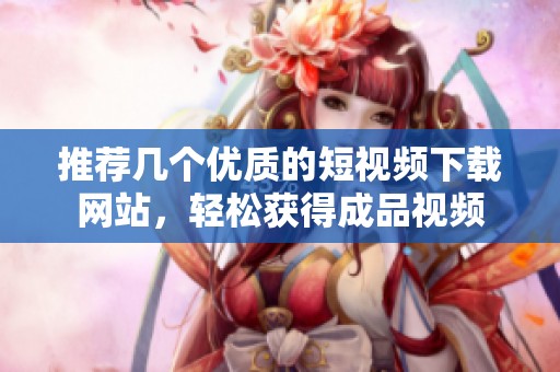 推荐几个优质的短视频下载网站，轻松获得成品视频
