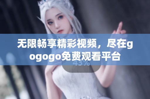 无限畅享精彩视频，尽在gogogo免费观看平台