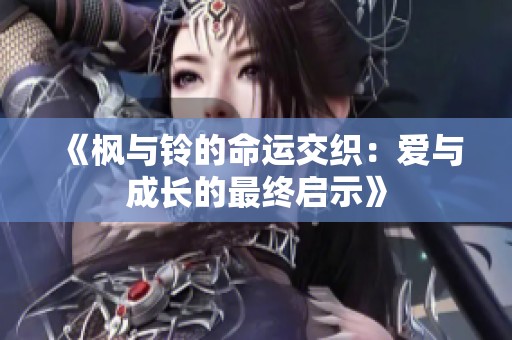 《枫与铃的命运交织：爱与成长的最终启示》