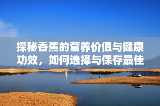探秘香蕉的营养价值与健康功效，如何选择与保存最佳香蕉
