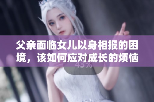父亲面临女儿以身相报的困境，该如何应对成长的烦恼