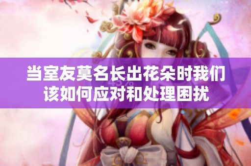 当室友莫名长出花朵时我们该如何应对和处理困扰