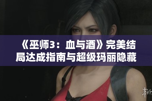 《巫师3：血与酒》完美结局达成指南与超级玛丽隐藏道具分析