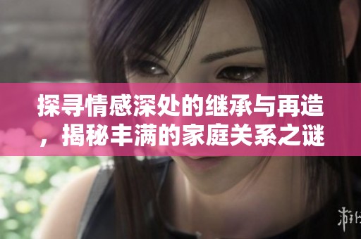 探寻情感深处的继承与再造，揭秘丰满的家庭关系之谜